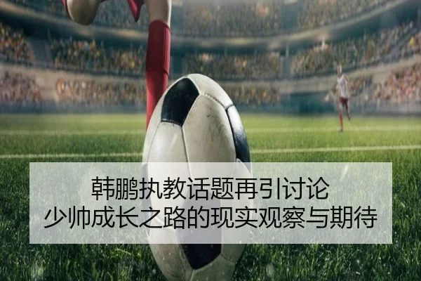 韩鹏执教话题再引讨论 少帅成长之路的现实观察与期待